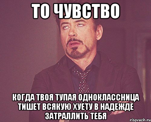 то чувство когда твоя тупая одноклассница тишет всякую хуету в надежде затраллить тебя, Мем твое выражение лица