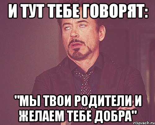 и тут тебе говорят: "мы твои родители и желаем тебе добра", Мем твое выражение лица