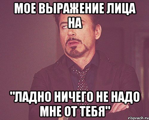 мое выражение лица на "ладно ничего не надо мне от тебя", Мем твое выражение лица