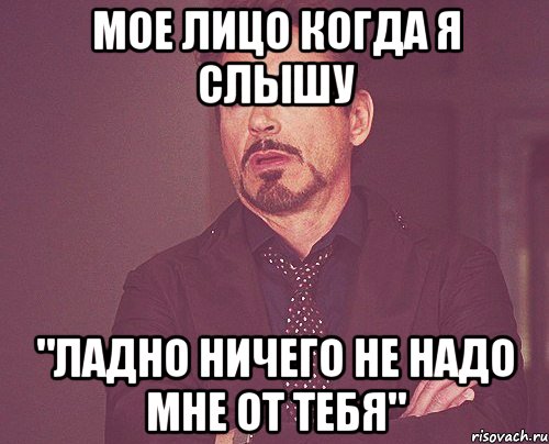 мое лицо когда я слышу "ладно ничего не надо мне от тебя", Мем твое выражение лица