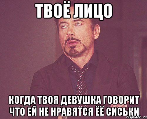 твоё лицо когда твоя девушка говорит что ей не нравятся ёё сиськи, Мем твое выражение лица