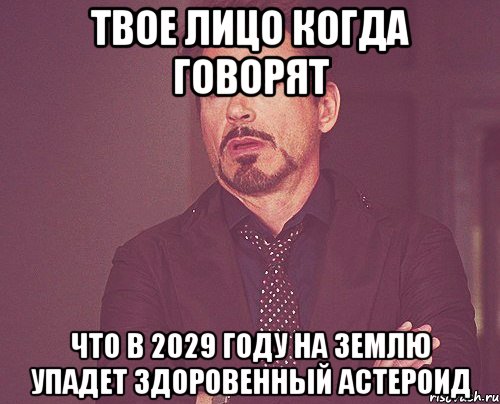 твое лицо когда говорят что в 2029 году на землю упадет здоровенный астероид, Мем твое выражение лица