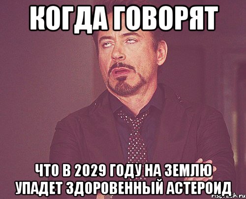 когда говорят что в 2029 году на землю упадет здоровенный астероид, Мем твое выражение лица