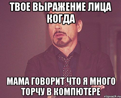 твое выражение лица когда мама говорит что я много торчу в компютере, Мем твое выражение лица