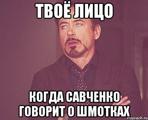 твоё лицо когда савченко говорит о шмотках, Мем твое выражение лица