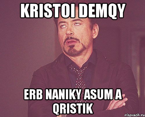 kristoi demqy erb naniky asum a qristik, Мем твое выражение лица