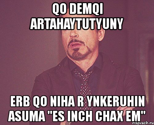 qo demqi artahaytutyuny erb qo niha r ynkeruhin asuma "es inch chax em", Мем твое выражение лица