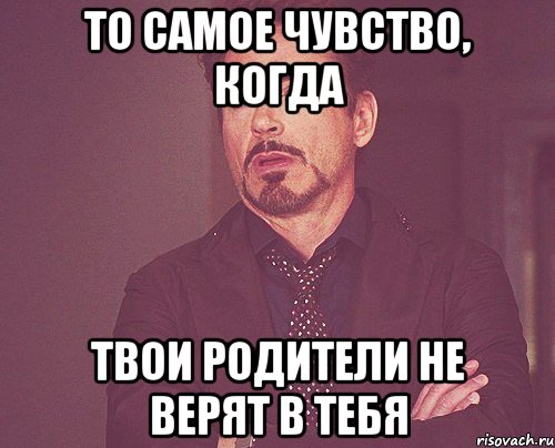 то самое чувство, когда твои родители не верят в тебя, Мем твое выражение лица
