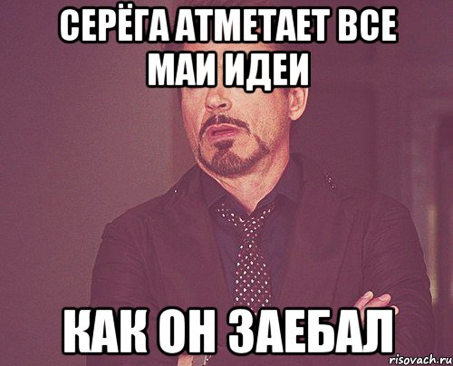серёга атметает все маи идеи как он заебал, Мем твое выражение лица