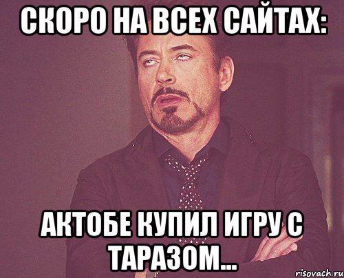 скоро на всех сайтах: актобе купил игру с таразом..., Мем твое выражение лица