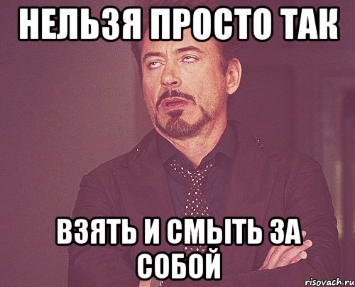 нельзя просто так взять и смыть за собой, Мем твое выражение лица