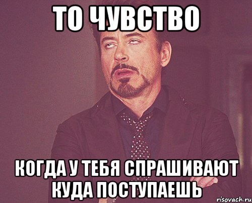 то чувство когда у тебя спрашивают куда поступаешь, Мем твое выражение лица