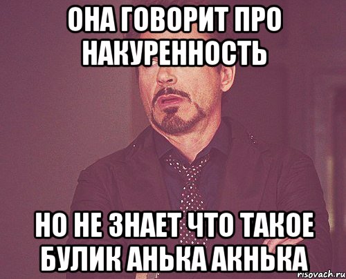 она говорит про накуренность но не знает что такое булик анька акнька, Мем твое выражение лица