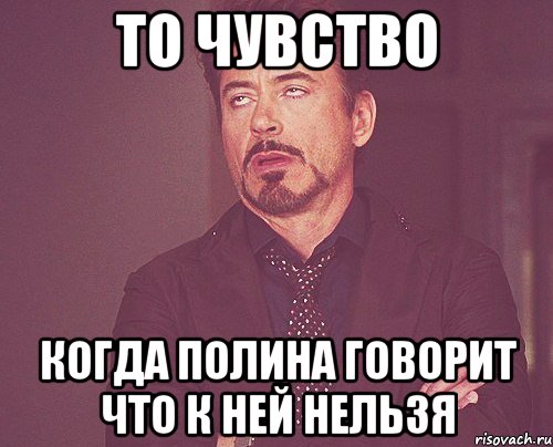 то чувство когда полина говорит что к ней нельзя, Мем твое выражение лица