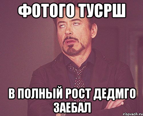 фотого тусрш в полный рост дедмго заебал, Мем твое выражение лица