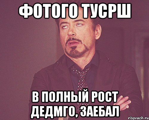 фотого тусрш в полный рост дедмго, заебал, Мем твое выражение лица