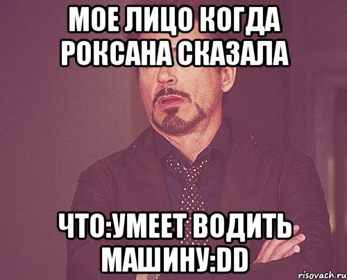 мое лицо когда роксана сказала что:умеет водить машину:dd, Мем твое выражение лица