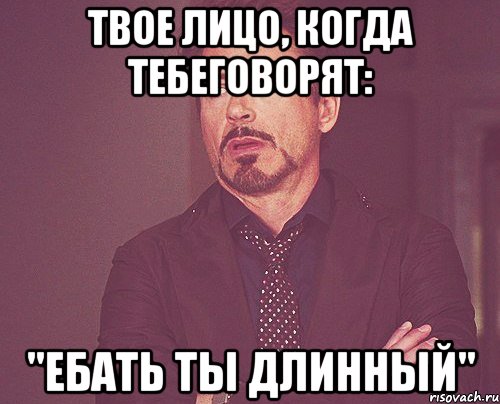 твое лицо, когда тебеговорят: "ебать ты длинный", Мем твое выражение лица