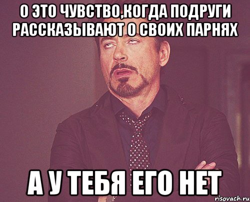 о это чувство,когда подруги рассказывают о своих парнях а у тебя его нет, Мем твое выражение лица
