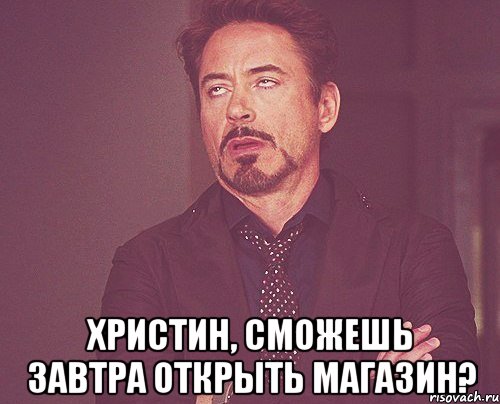  христин, сможешь завтра открыть магазин?, Мем твое выражение лица