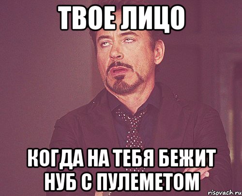 твое лицо когда на тебя бежит нуб с пулеметом, Мем твое выражение лица