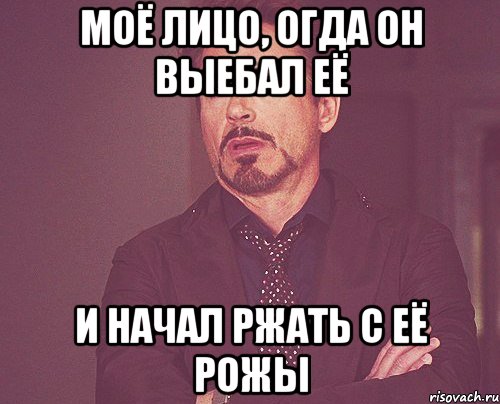 моё лицо, огда он выебал её и начал ржать с её рожы, Мем твое выражение лица