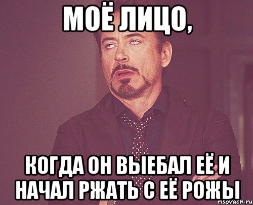 моё лицо, когда он выебал её и начал ржать с её рожы, Мем твое выражение лица