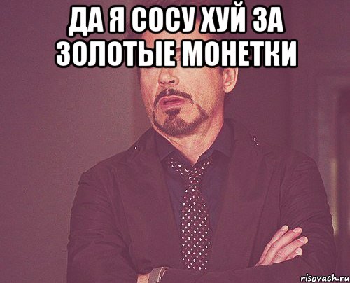 да я сосу хуй за золотые монетки , Мем твое выражение лица