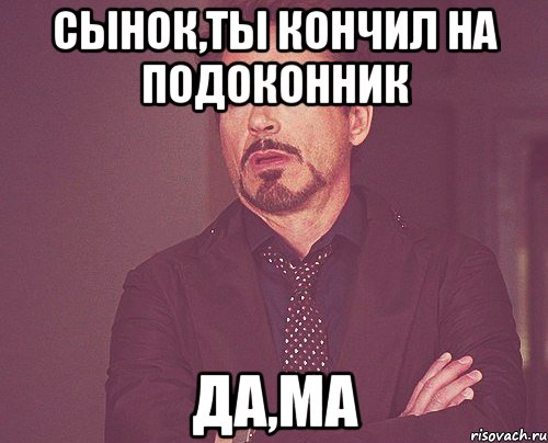 сынок,ты кончил на подоконник да,ма, Мем твое выражение лица