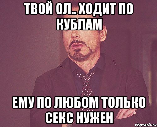 твой ол.. ходит по кублам ему по любом только секс нужен, Мем твое выражение лица