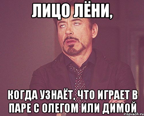 лицо лёни, когда узнаёт, что играет в паре с олегом или димой, Мем твое выражение лица