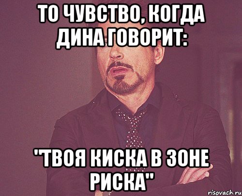 то чувство, когда дина говорит: "твоя киска в зоне риска", Мем твое выражение лица