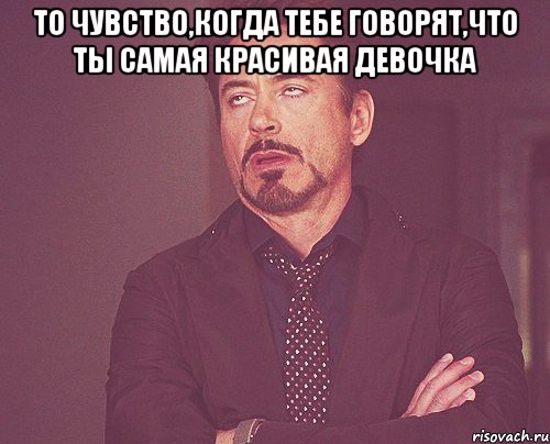 то чувство,когда тебе говорят,что ты самая красивая девочка , Мем твое выражение лица