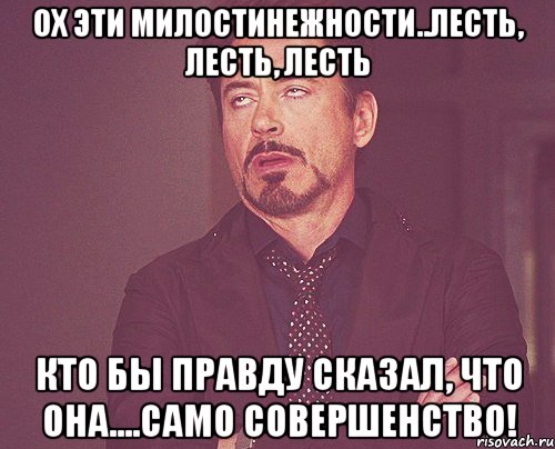 ох эти милостинежности..лесть, лесть, лесть кто бы правду сказал, что она....само совершенство!, Мем твое выражение лица