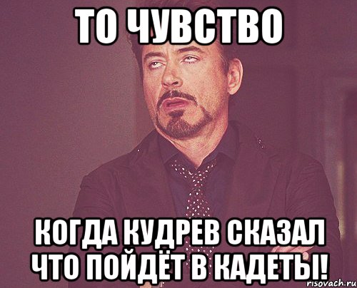 то чувство когда кудрев сказал что пойдёт в кадеты!, Мем твое выражение лица