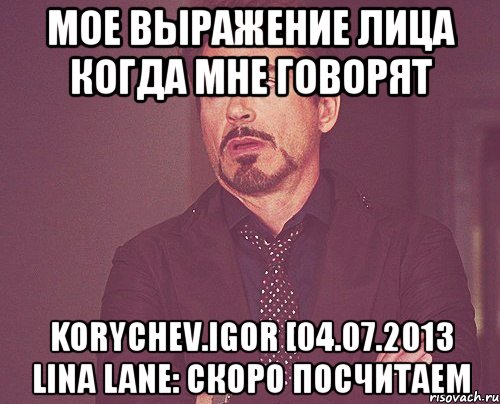 мое выражение лица когда мне говорят korychev.igor [04.07.2013 lina lane: скоро посчитаем, Мем твое выражение лица