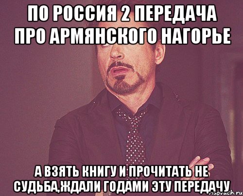 по россия 2 передача про армянского нагорье а взять книгу и прочитать не судьба,ждали годами эту передачу, Мем твое выражение лица