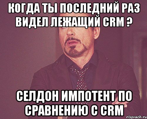 когда ты последний раз видел лежащий crm ? селдон импотент по сравнению c crm, Мем твое выражение лица