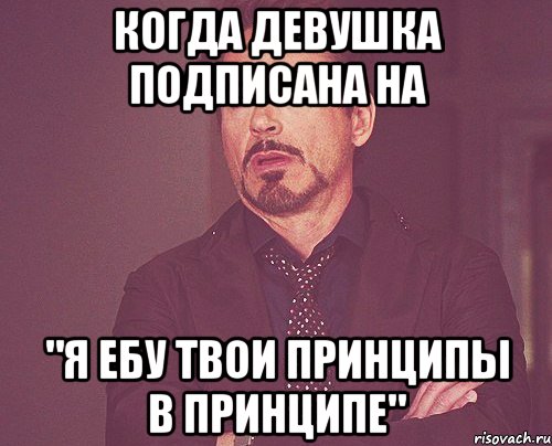 когда девушка подписана на "я ебу твои принципы в принципе", Мем твое выражение лица