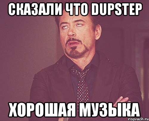 сказали что dupstep хорошая музыка, Мем твое выражение лица