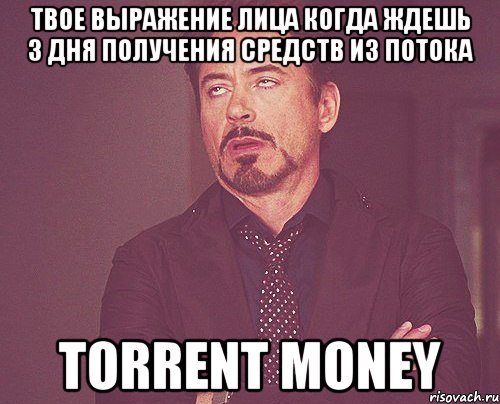 твое выражение лица когда ждешь 3 дня получения средств из потока torrent money, Мем твое выражение лица