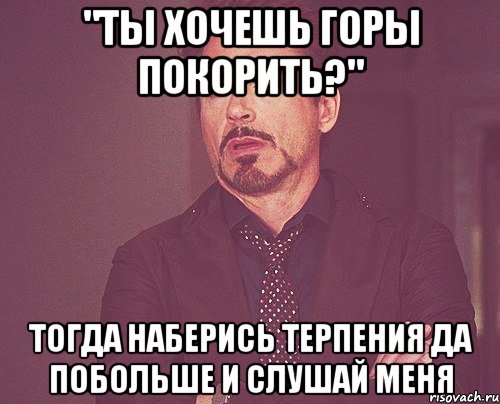 "ты хочешь горы покорить?" тогда наберись терпения да побольше и слушай меня, Мем твое выражение лица