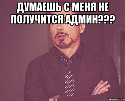 думаешь с меня не получится админ??? , Мем твое выражение лица