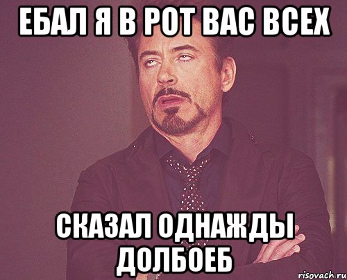 ебал я в рот вас всех сказал однажды долбоеб, Мем твое выражение лица