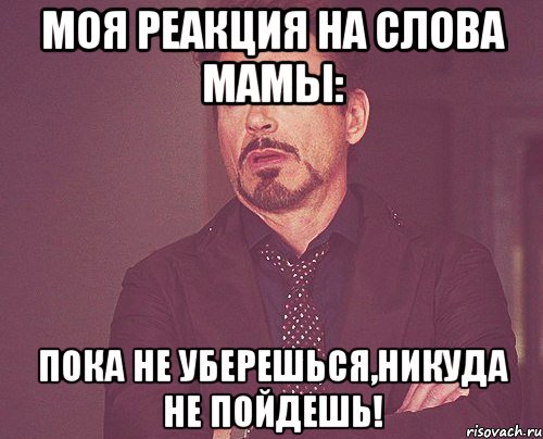 моя реакция на слова мамы: пока не уберешься,никуда не пойдешь!, Мем твое выражение лица