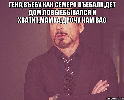 гена,въебу,как семеро въебали,дет дом,повыебывался и хватит,мамка,дрочу нам вас , Мем твое выражение лица