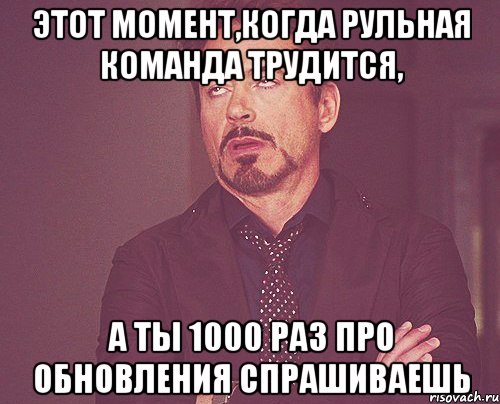 этот момент,когда рульная команда трудится, а ты 1000 раз про обновления спрашиваешь, Мем твое выражение лица