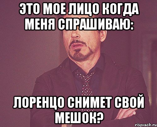 это мое лицо когда меня спрашиваю: лоренцо снимет свой мешок?, Мем твое выражение лица