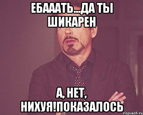 ебааать...да ты шикарен а, нет, нихуя!показалось, Мем твое выражение лица