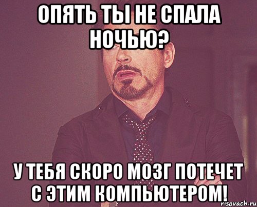 опять ты не спала ночью? у тебя скоро мозг потечет с этим компьютером!, Мем твое выражение лица